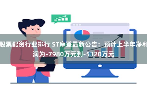 股票配资行业排行 ST摩登最新公告：预计上半年净利润为-7980万元到-5320万元