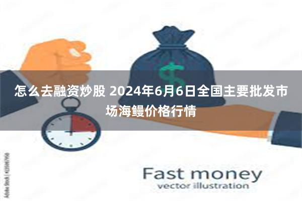 怎么去融资炒股 2024年6月6日全国主要批发市场海鳗价格行情