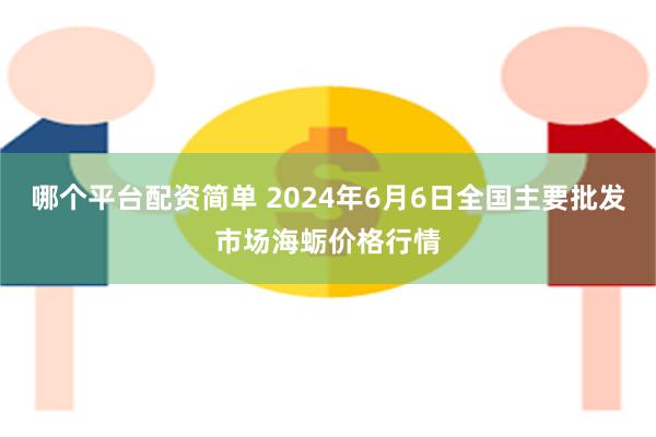 哪个平台配资简单 2024年6月6日全国主要批发市场海蛎价格行情