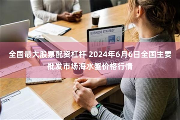 全国最大股票配资杠杆 2024年6月6日全国主要批发市场海水蟹价格行情