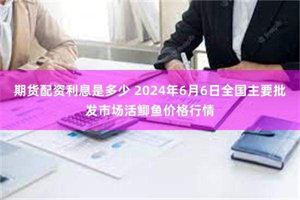 期货配资利息是多少 2024年6月6日全国主要批发市场活鲫鱼价格行情