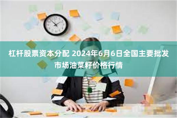 杠杆股票资本分配 2024年6月6日全国主要批发市场油菜籽价格行情