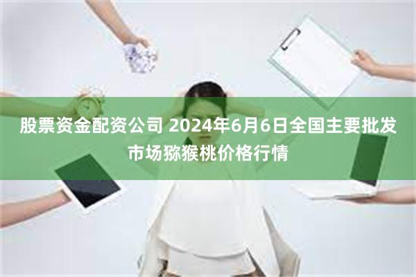 股票资金配资公司 2024年6月6日全国主要批发市场猕猴桃价格行情