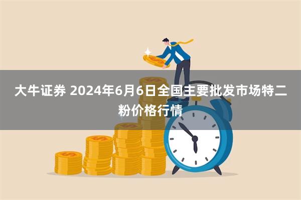 大牛证券 2024年6月6日全国主要批发市场特二粉价格行情