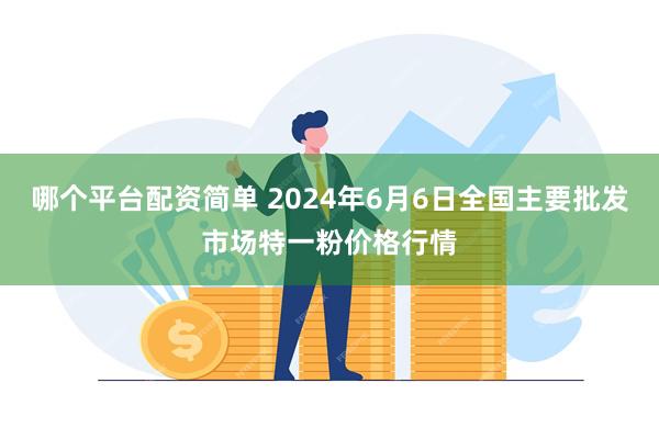 哪个平台配资简单 2024年6月6日全国主要批发市场特一粉价格行情