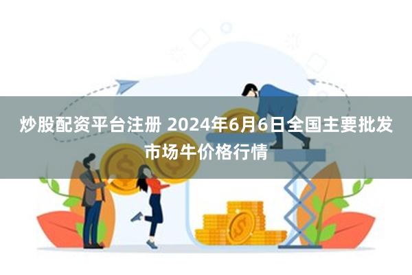 炒股配资平台注册 2024年6月6日全国主要批发市场牛价格行情