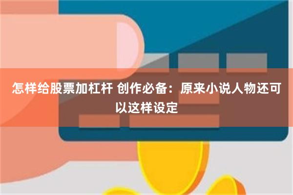 怎样给股票加杠杆 创作必备：原来小说人物还可以这样设定