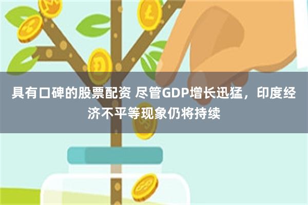 具有口碑的股票配资 尽管GDP增长迅猛，印度经济不平等现象仍将持续