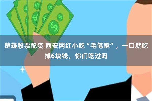 楚雄股票配资 西安网红小吃“毛笔酥”，一口就吃掉6块钱，你们吃过吗