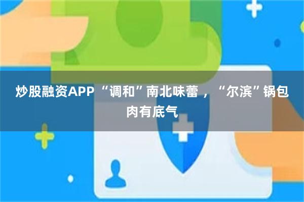 炒股融资APP “调和”南北味蕾 ，“尔滨”锅包肉有底气