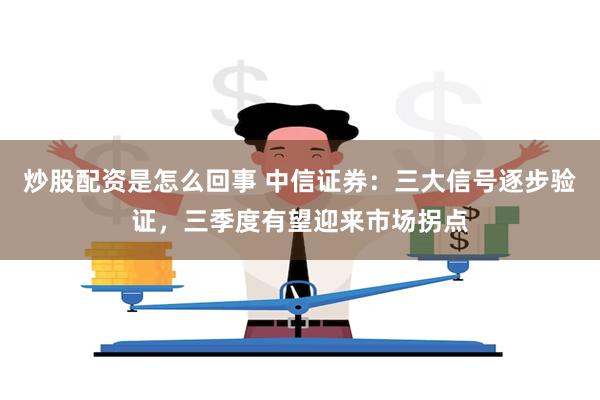 炒股配资是怎么回事 中信证券：三大信号逐步验证，三季度有望迎来市场拐点