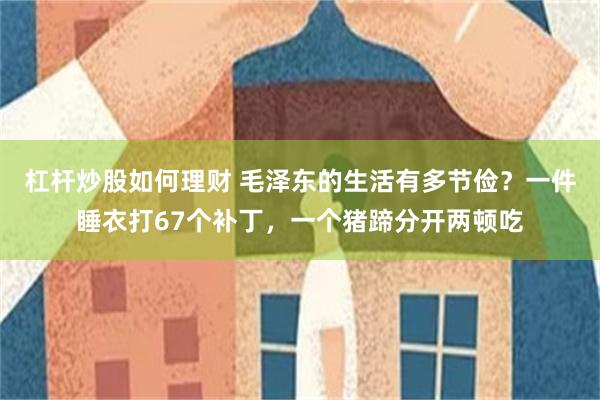 杠杆炒股如何理财 毛泽东的生活有多节俭？一件睡衣打67个补丁，一个猪蹄分开两顿吃