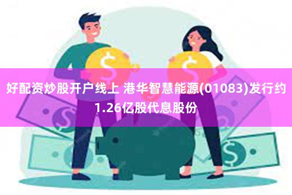 好配资炒股开户线上 港华智慧能源(01083)发行约1.26亿股代息股份