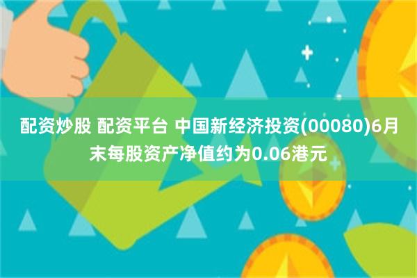 配资炒股 配资平台 中国新经济投资(00080)6月末每股资产净值约为0.06港元