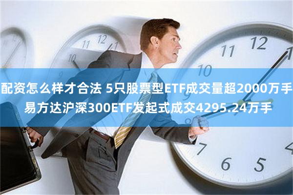 配资怎么样才合法 5只股票型ETF成交量超2000万手 易方达沪深300ETF发起式成交4295.24万手