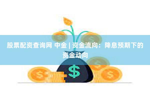 股票配资查询网 中金 | 资金流向：降息预期下的资金动向