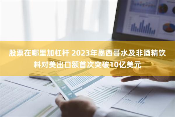 股票在哪里加杠杆 2023年墨西哥水及非酒精饮料对美出口额首次突破10亿美元