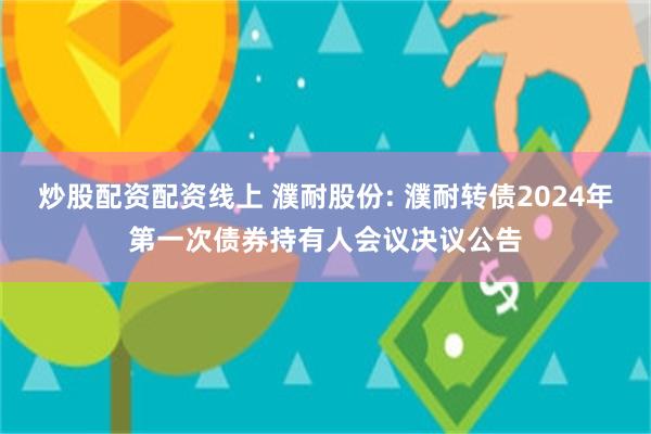 炒股配资配资线上 濮耐股份: 濮耐转债2024年第一次债券持有人会议决议公告