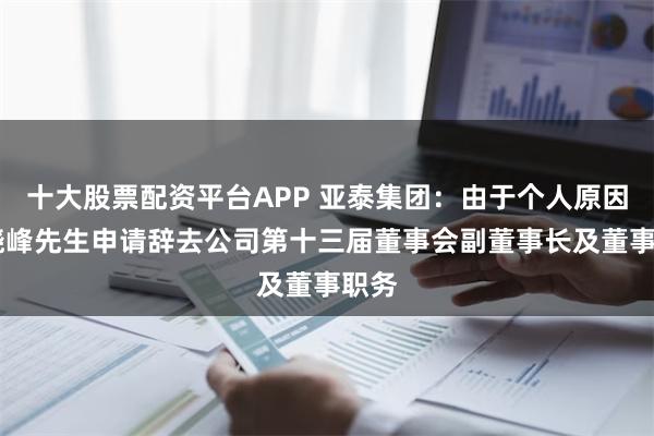 十大股票配资平台APP 亚泰集团：由于个人原因 刘晓峰先生申请辞去公司第十三届董事会副董事长及董事职务