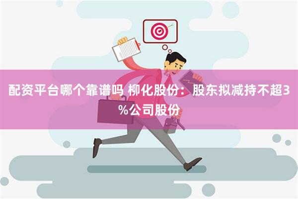 配资平台哪个靠谱吗 柳化股份：股东拟减持不超3%公司股份