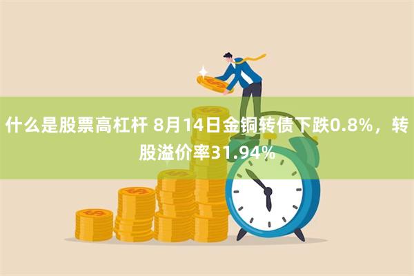 什么是股票高杠杆 8月14日金铜转债下跌0.8%，转股溢价率31.94%