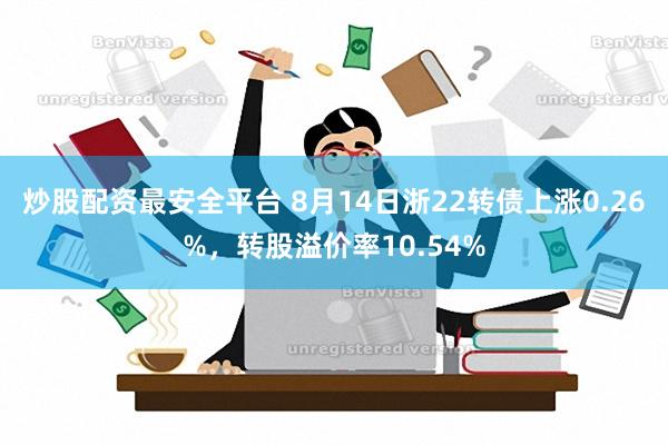 炒股配资最安全平台 8月14日浙22转债上涨0.26%，转股溢价率10.54%