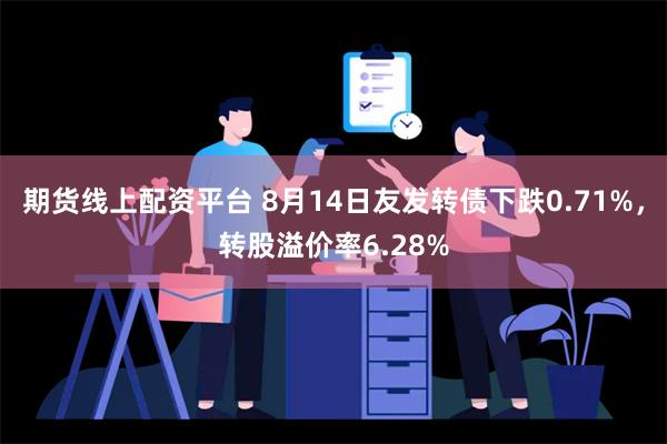 期货线上配资平台 8月14日友发转债下跌0.71%，转股溢价率6.28%