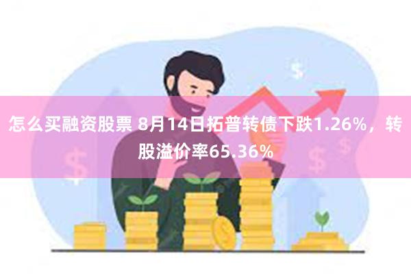 怎么买融资股票 8月14日拓普转债下跌1.26%，转股溢价率65.36%