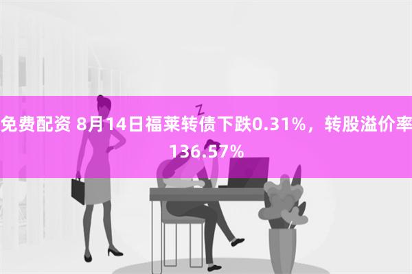 免费配资 8月14日福莱转债下跌0.31%，转股溢价率136.57%