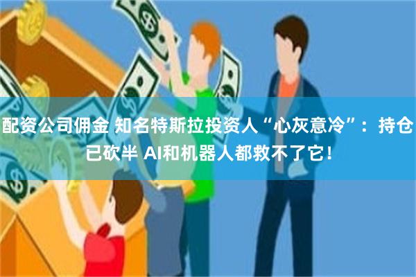 配资公司佣金 知名特斯拉投资人“心灰意冷”：持仓已砍半 AI和机器人都救不了它！