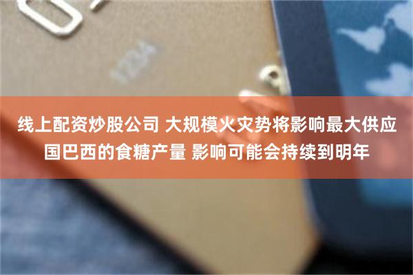 线上配资炒股公司 大规模火灾势将影响最大供应国巴西的食糖产量 影响可能会持续到明年