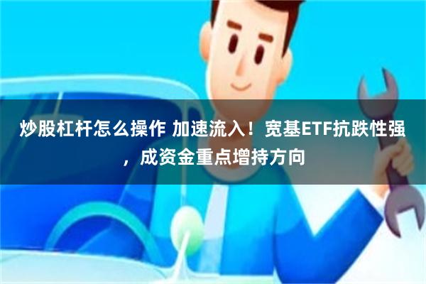 炒股杠杆怎么操作 加速流入！宽基ETF抗跌性强，成资金重点增持方向