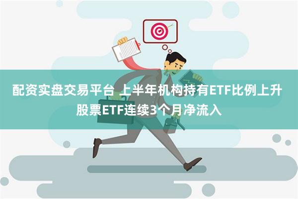 配资实盘交易平台 上半年机构持有ETF比例上升 股票ETF连续3个月净流入