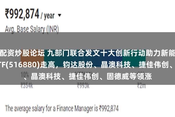 配资炒股论坛 九部门联合发文十大创新行动助力新能源，光伏50ETF(516880)走高，钧达股份、晶澳科技、捷佳伟创、固德威等领涨