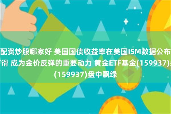 配资炒股哪家好 美国国债收益率在美国ISM数据公布后显著下滑 成为金价反弹的重要动力 黄金ETF基金(159937)盘中飘绿