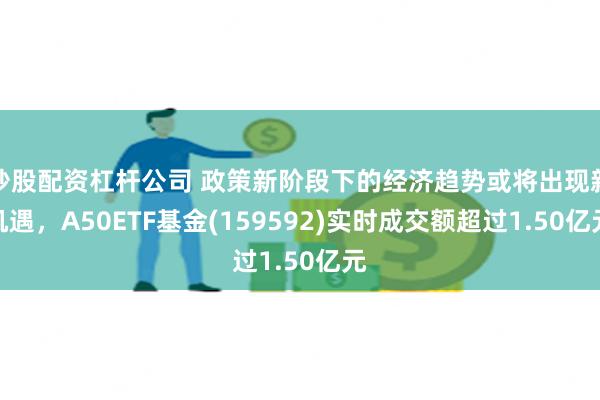 炒股配资杠杆公司 政策新阶段下的经济趋势或将出现新机遇，A50ETF基金(159592)实时成交额超过1.50亿元