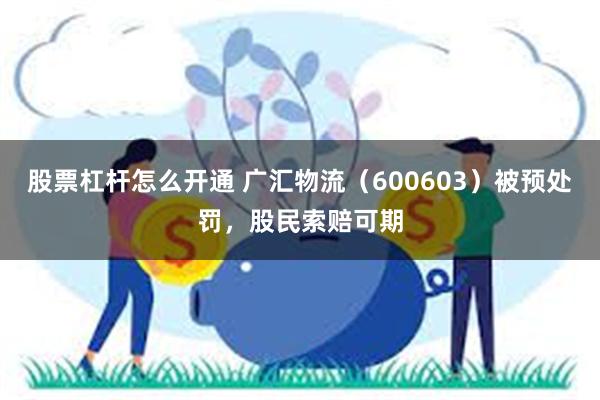 股票杠杆怎么开通 广汇物流（600603）被预处罚，股民索赔可期