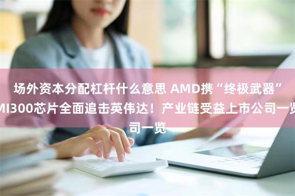 场外资本分配杠杆什么意思 AMD携“终极武器”MI300芯片全面追击英伟达！产业链受益上市公司一览