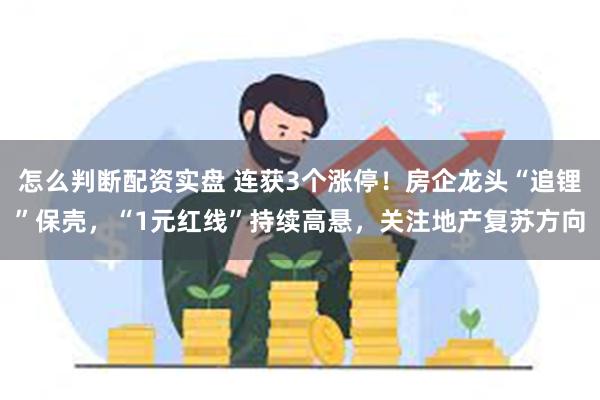 怎么判断配资实盘 连获3个涨停！房企龙头“追锂”保壳，“1元红线”持续高悬，关注地产复苏方向