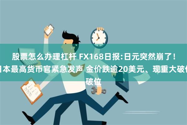 股票怎么办理杠杆 FX168日报:日元突然崩了！日本最高货币官紧急发声 金价跌逾20美元、现重大破位