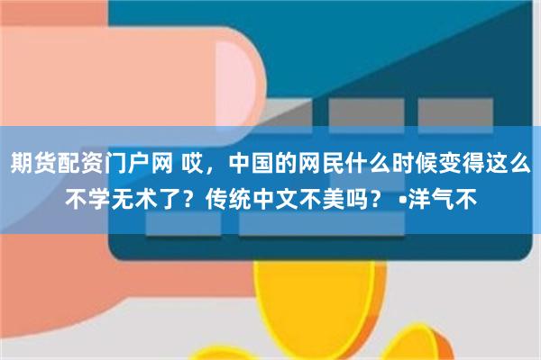 期货配资门户网 哎，中国的网民什么时候变得这么不学无术了？传统中文不美吗？ •洋气不