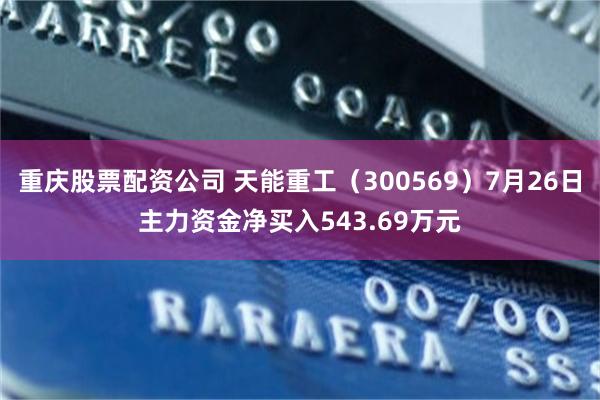 重庆股票配资公司 天能重工（300569）7月26日主力资金净买入543.69万元