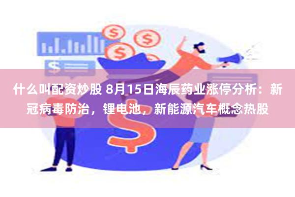 什么叫配资炒股 8月15日海辰药业涨停分析：新冠病毒防治，锂电池，新能源汽车概念热股