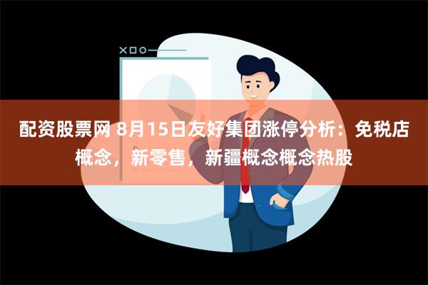 配资股票网 8月15日友好集团涨停分析：免税店概念，新零售，新疆概念概念热股