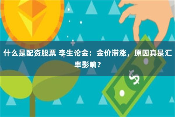 什么是配资股票 李生论金：金价滞涨，原因真是汇率影响？