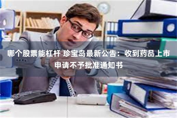 哪个股票能杠杆 珍宝岛最新公告：收到药品上市申请不予批准通知书