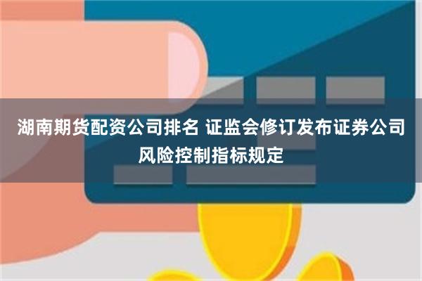 湖南期货配资公司排名 证监会修订发布证券公司风险控制指标规定