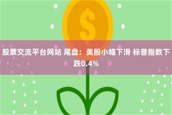 股票交流平台网站 尾盘：美股小幅下滑 标普指数下跌0.4%