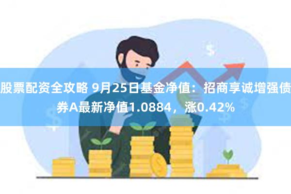 股票配资全攻略 9月25日基金净值：招商享诚增强债券A最新净值1.0884，涨0.42%