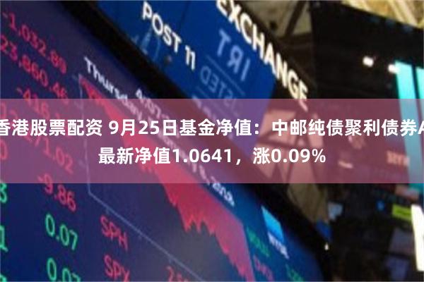 香港股票配资 9月25日基金净值：中邮纯债聚利债券A最新净值1.0641，涨0.09%